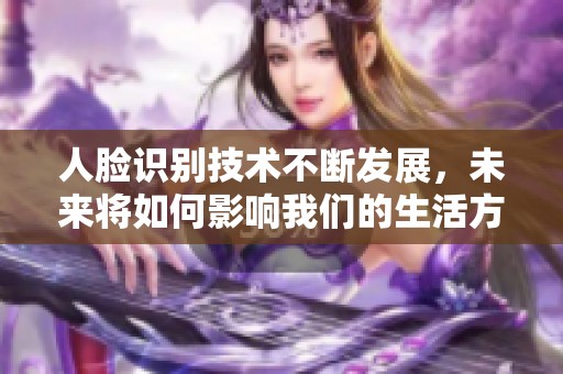 人脸识别技术不断发展，未来将如何影响我们的生活方式和安全性