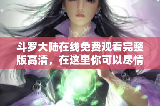 斗罗大陆在线免费观看完整版高清，在这里你可以尽情享受精彩剧情。