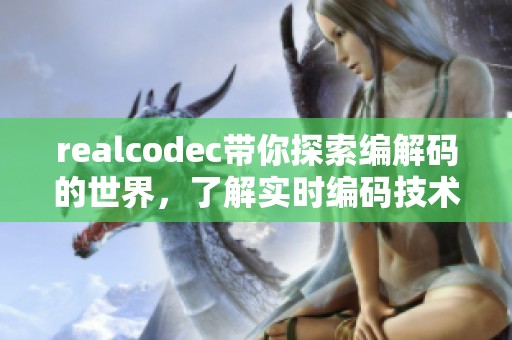realcodec带你探索编解码的世界，了解实时编码技术的精彩之处
