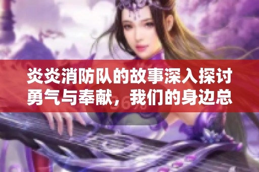 炎炎消防队的故事深入探讨勇气与奉献，我们的身边总有他们的身影。