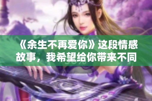 《余生不再爱你》这段情感故事，我希望给你带来不同的感受与启示