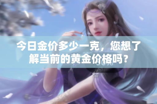 今日金价多少一克，您想了解当前的黄金价格吗？