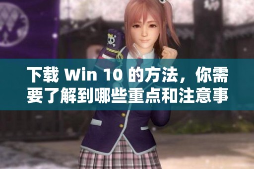 下载 Win 10 的方法，你需要了解到哪些重点和注意事项呢