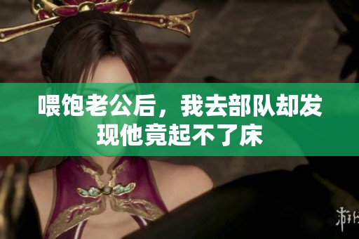 喂饱老公后，我去部队却发现他竟起不了床
