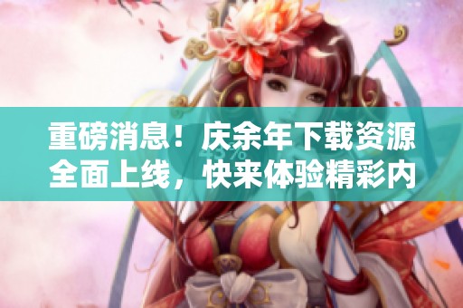 重磅消息！庆余年下载资源全面上线，快来体验精彩内容吧！