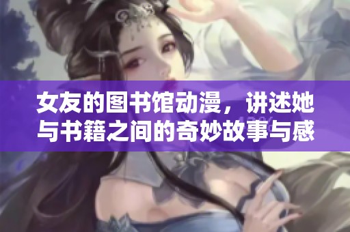 女友的图书馆动漫，讲述她与书籍之间的奇妙故事与感人情感