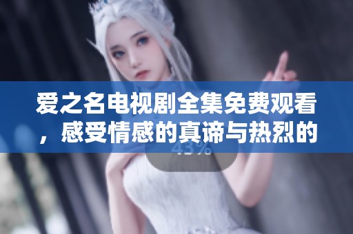 爱之名电视剧全集免费观看，感受情感的真谛与热烈的爱恋。