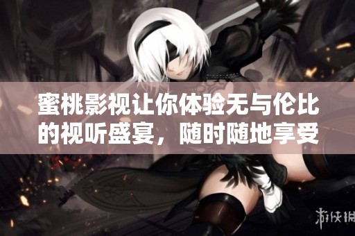 蜜桃影视让你体验无与伦比的视听盛宴，随时随地享受精彩内容