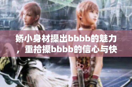 娇小身材搡出bbbb的魅力，重拾搡bbbb的信心与快乐