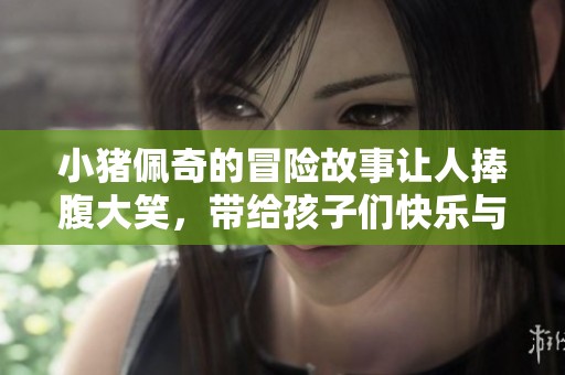 小猪佩奇的冒险故事让人捧腹大笑，带给孩子们快乐与启发
