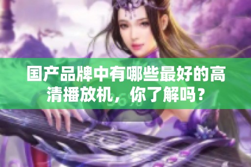 国产品牌中有哪些最好的高清播放机，你了解吗？