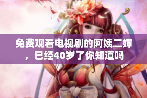免费观看电视剧的阿姨二婶，已经40岁了你知道吗