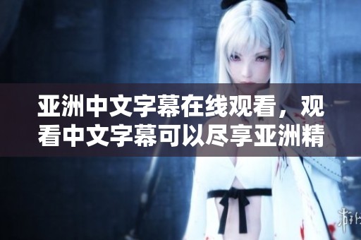 亚洲中文字幕在线观看，观看中文字幕可以尽享亚洲精彩内容。