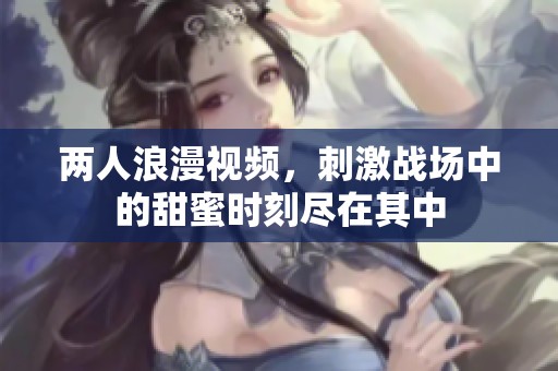 两人浪漫视频，刺激战场中的甜蜜时刻尽在其中