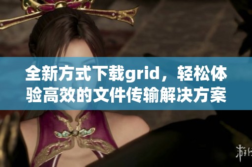 全新方式下载grid，轻松体验高效的文件传输解决方案
