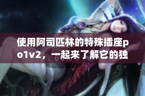 使用阿司匹林的特殊插座po1v2，一起来了解它的独特功能与作用！