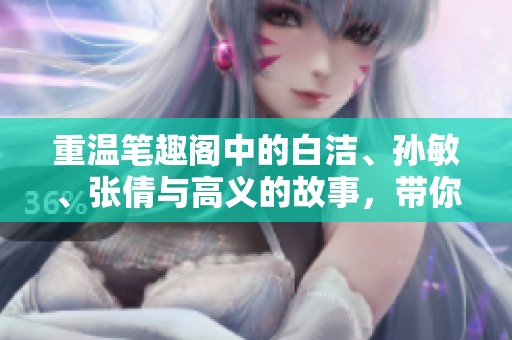 重温笔趣阁中的白洁、孙敏、张倩与高义的故事，带你领略别样精彩