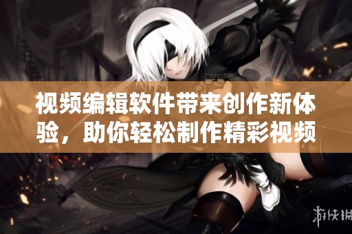 视频编辑软件带来创作新体验，助你轻松制作精彩视频。
