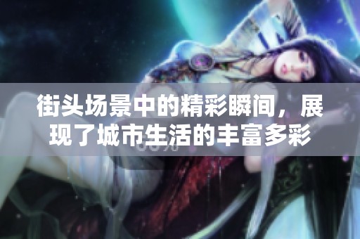街头场景中的精彩瞬间，展现了城市生活的丰富多彩