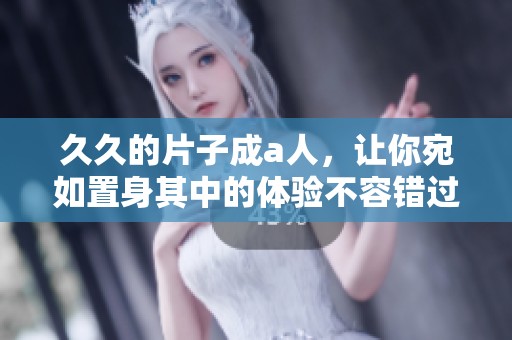 **的片子成a人，让你宛如置身其中的体验不容错过