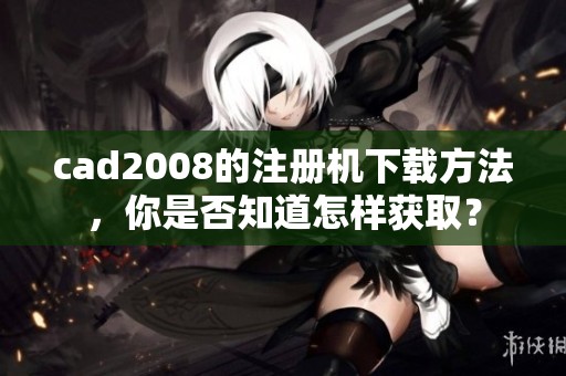 cad2008的注册机下载方法，你是否知道怎样获取？
