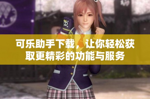 可乐助手下载，让你轻松获取更精彩的功能与服务