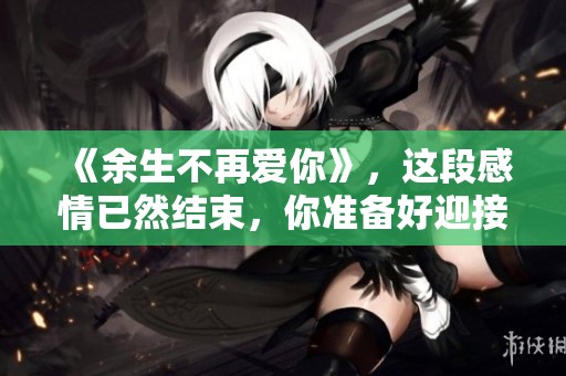 《余生不再爱你》，这段感情已然结束，你准备好迎接新的生活了吗