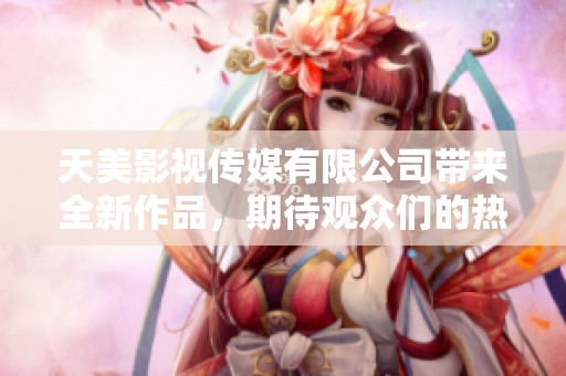 天美影视传媒有限公司带来全新作品，期待观众们的热情关注与支持