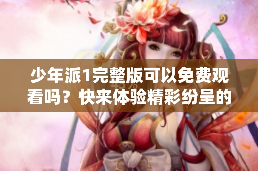 少年派1完整版可以免费观看吗？快来体验精彩纷呈的故事吧！