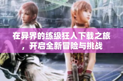 在异界的练级狂人下载之旅，开启全新冒险与挑战