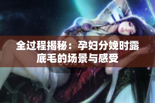 全过程揭秘：孕妇分娩时露底毛的场景与感受