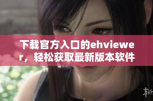 下载官方入口的ehviewer，轻松获取最新版本软件！