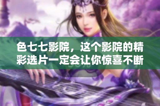 色七七影院，这个影院的精彩选片一定会让你惊喜不断