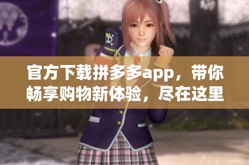 官方下载拼多多app，带你畅享购物新体验，尽在这里等你来！