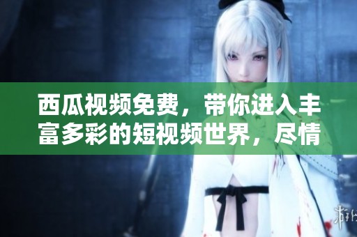 西瓜视频免费，带你进入丰富多彩的短视频世界，尽情享受精彩内容。