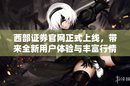 西部证券官网正式上线，带来全新用户体验与丰富行情信息