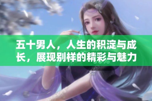 五十男人，人生的积淀与成长，展现别样的精彩与魅力