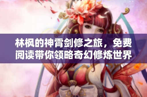 林枫的神霄剑修之旅，免费阅读带你领略奇幻修炼世界