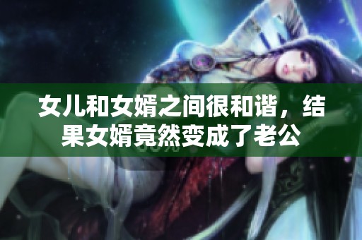 女儿和女婿之间很和谐，结果女婿竟然变成了老公