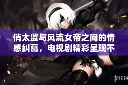 俏太监与风流女帝之间的情感纠葛，电视剧精彩呈现不容错过