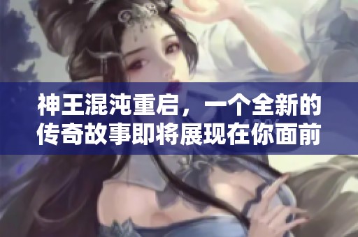 神王混沌重启，一个全新的传奇故事即将展现在你面前