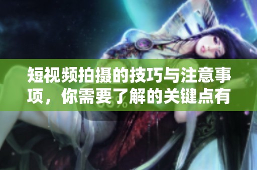 短视频拍摄的技巧与注意事项，你需要了解的关键点有哪些呢