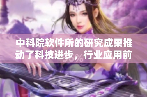 中科院软件所的研究成果推动了科技进步，行业应用前景广阔值得关注