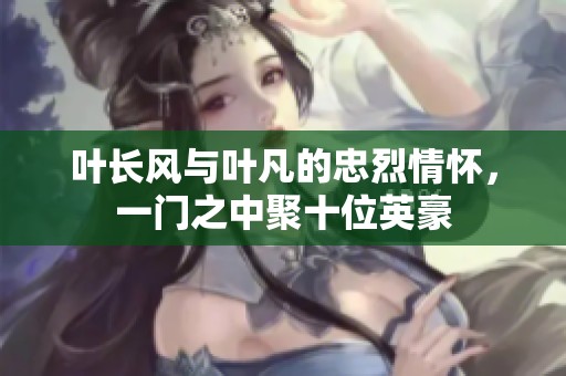 叶长风与叶凡的忠烈情怀，一门之中聚十位英豪