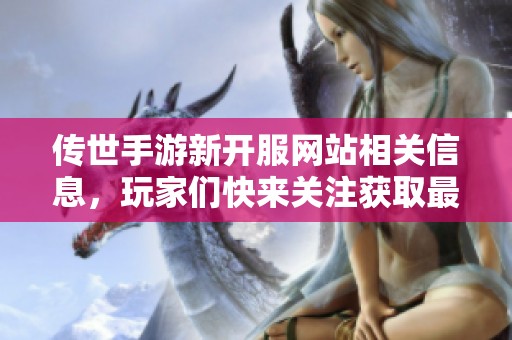 传世手游新开服网站相关信息，玩家们快来关注获取最新动态！