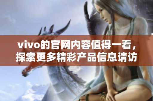 vivo的官网内容值得一看，探索更多精彩产品信息请访问官方网站