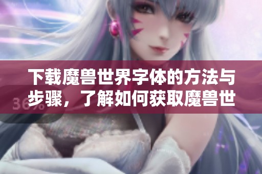下载魔兽世界字体的方法与步骤，了解如何获取魔兽世界的字体资源
