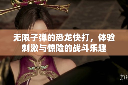 无限子弹的恐龙快打，体验刺激与惊险的战斗乐趣