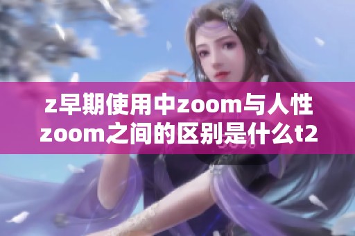 z早期使用中zoom与人性zoom之间的区别是什么t266cc探究版