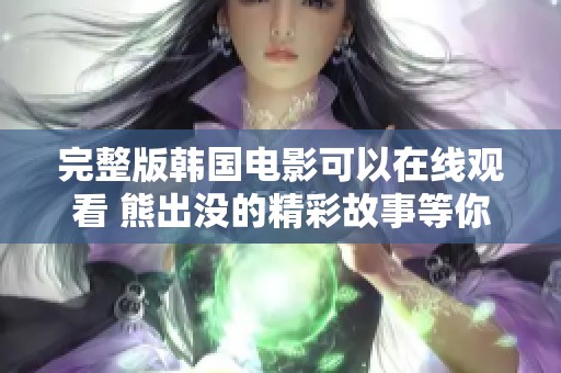 完整版韩国电影可以在线观看 熊出没的精彩故事等你来体验